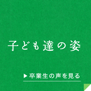 子ども達の姿 卒業生の声を見る